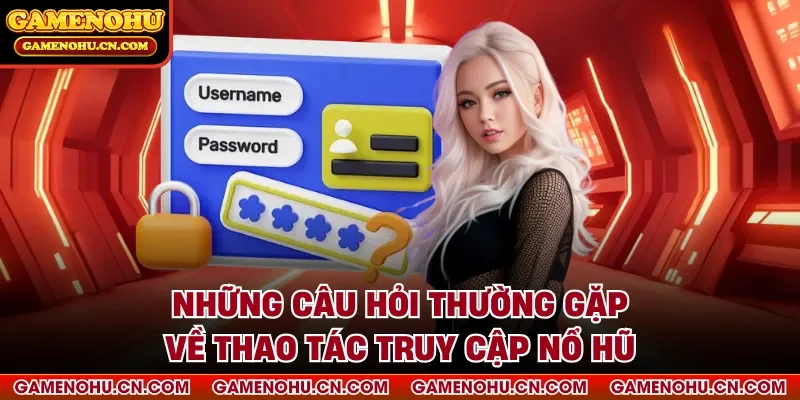 Những câu hỏi thường gặp về thao tác truy cập nổ hũ