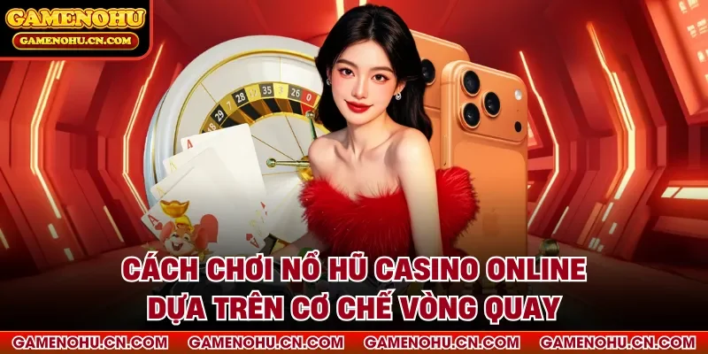 Cách chơi nổ hũ casino online dựa trên cơ chế vòng quay
