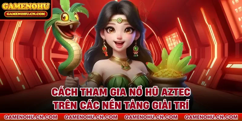Cách tham gia nổ hũ aztec trên các nền tảng giải trí