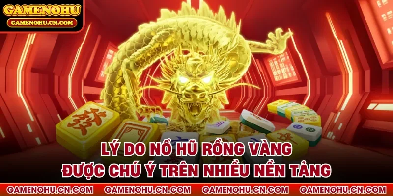 Lý do nổ hũ rồng vàng được chú ý trên nhiều nền tảng