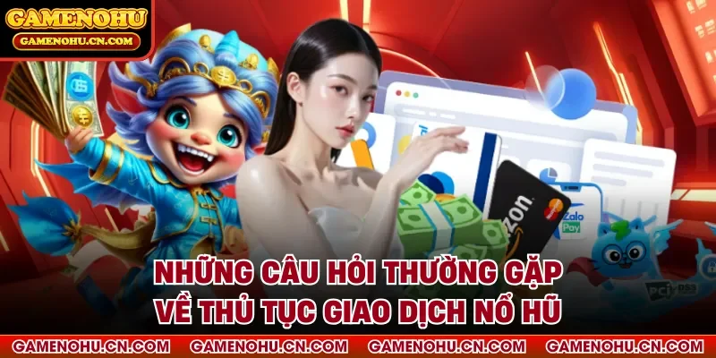 Những câu hỏi thường gặp về thủ tục giao dịch nổ hũ