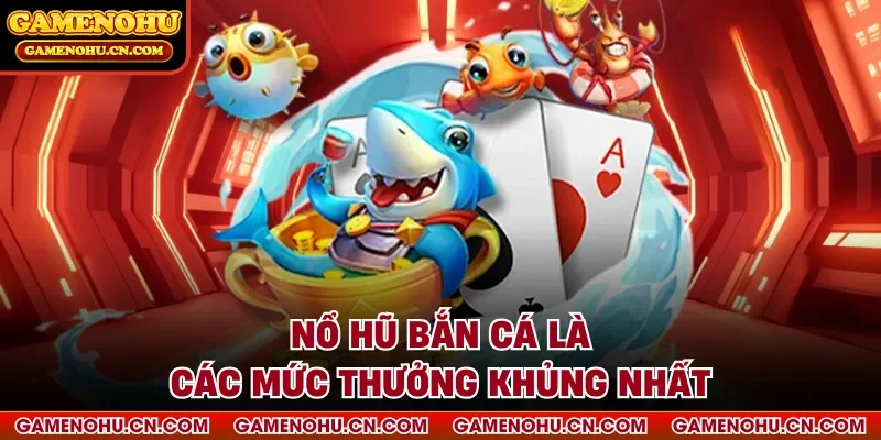 Nổ hũ bắn cá là các mức thưởng khủng nhất