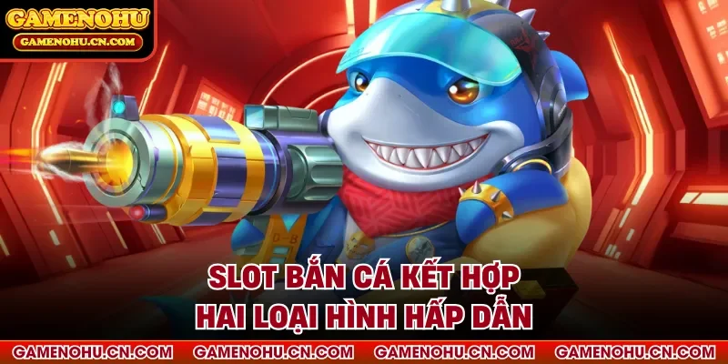 Slot bắn cá kết hợp hai loại hình hấp dẫn